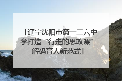 辽宁沈阳市第一二六中学打造“行走的思政课” 解码育人新范式