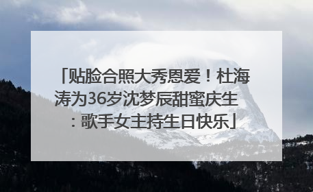 贴脸合照大秀恩爱！杜海涛为36岁沈梦辰甜蜜庆生：歌手女主持生日快乐