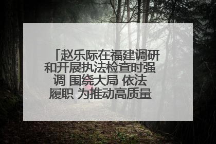 赵乐际在福建调研和开展执法检查时强调 围绕大局 依法履职 为推动高质量发展作出人大贡献