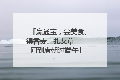 赢通宝，尝美食、得香囊、扎艾草……回到唐朝过端午