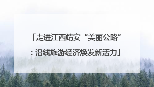 走进江西靖安“美丽公路”：沿线旅游经济焕发新活力