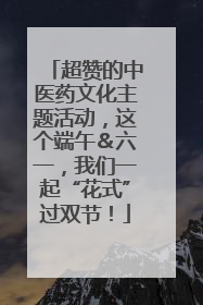 超赞的中医药文化主题活动，这个端午＆六一，我们一起“花式”过双节！
