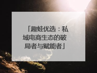 趣蛙优选：私域电商生态的破局者与赋能者