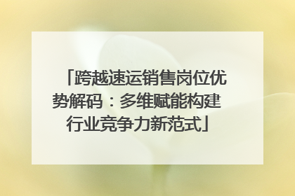 跨越速运销售岗位优势解码：多维赋能构建行业竞争力新范式