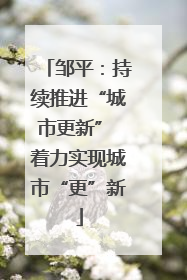 邹平：持续推进“城市更新” 着力实现城市“更”新