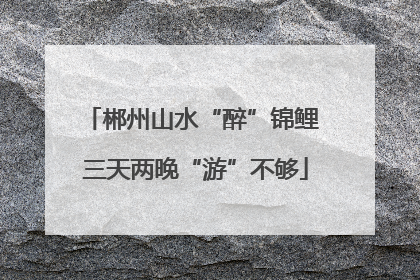 郴州山水“醉”锦鲤 三天两晚“游”不够