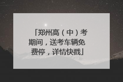 郑州高（中）考期间，送考车辆免费停，详情快戳