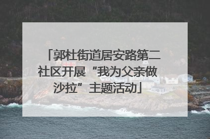 郭杜街道居安路第二社区开展“我为父亲做沙拉”主题活动