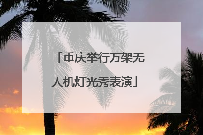 重庆举行万架无人机灯光秀表演