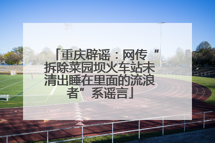 重庆辟谣：网传“拆除菜园坝火车站未清出睡在里面的流浪者”系谣言