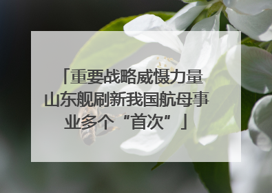 重要战略威慑力量 山东舰刷新我国航母事业多个“首次”