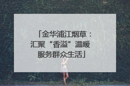金华浦江烟草：汇聚“香溢”温暖 服务群众生活