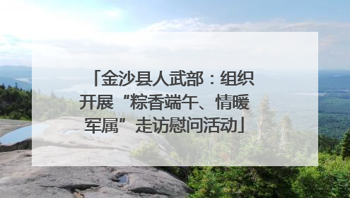 金沙县人武部：组织开展“粽香端午、情暖军属”走访慰问活动