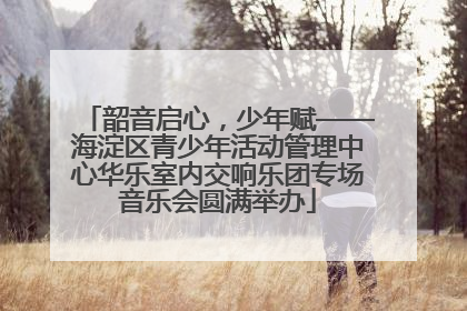 韶音启心，少年赋——海淀区青少年活动管理中心华乐室内交响乐团专场音乐会圆满举办
