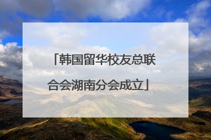 韩国留华校友总联合会湖南分会成立