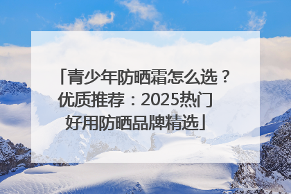 青少年防晒霜怎么选？优质推荐：2025热门好用防晒品牌精选