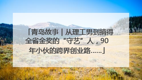 青岛故事｜从理工男到摘得全省金奖的“守艺”人，90年小伙的跨界创业路……
