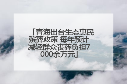 青海出台生态惠民殡葬政策 每年预计减轻群众丧葬负担7000余万元