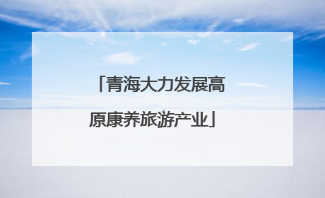 青海大力发展高原康养旅游产业