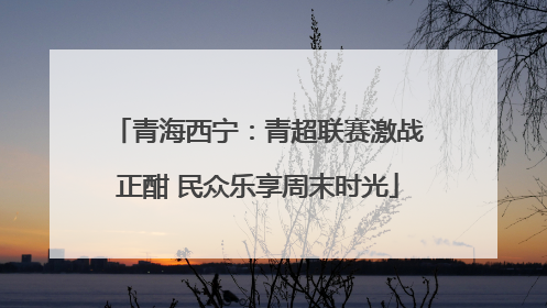 青海西宁：青超联赛激战正酣 民众乐享周末时光