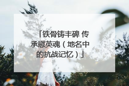 铁骨铸丰碑 传承慰英魂（地名中的抗战记忆）