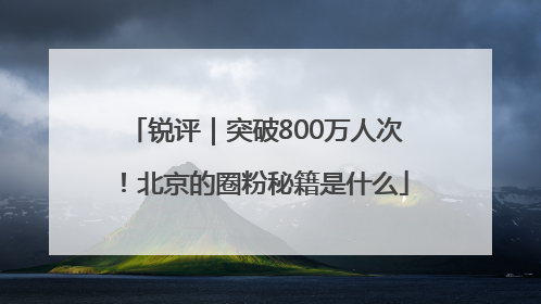 锐评｜突破800万人次！北京的圈粉秘籍是什么