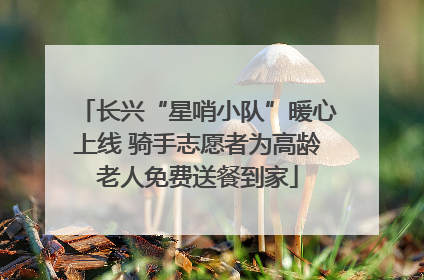 长兴“星哨小队”暖心上线 骑手志愿者为高龄老人免费送餐到家