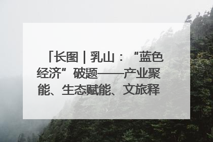长图｜乳山：“蓝色经济”破题——产业聚能、生态赋能、文旅释能的协同路径