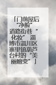 门前屋后“净脸” 道路街巷“化妆” 淄博市淄川区寨里镇葫芦台村的“美丽嬗变”
