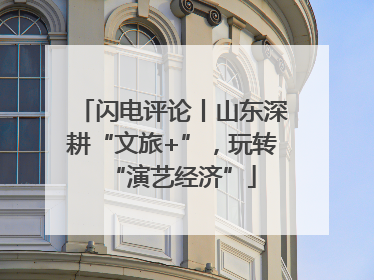闪电评论丨山东深耕“文旅+”，玩转“演艺经济”