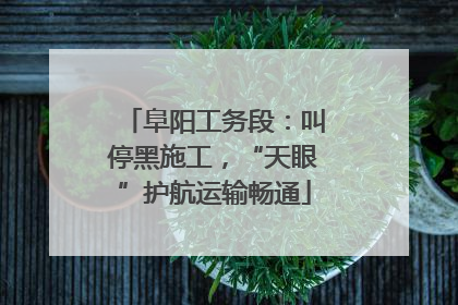 阜阳工务段：叫停黑施工，“天眼”护航运输畅通