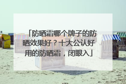 防晒霜哪个牌子的防晒效果好？十大公认好用的防晒霜，闭眼入