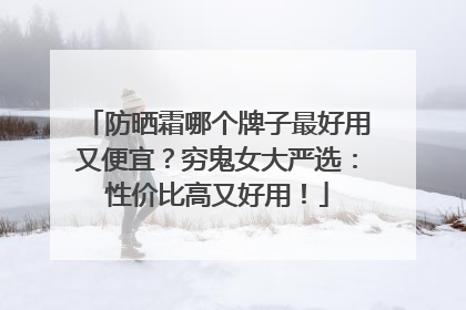 防晒霜哪个牌子最好用又便宜？穷鬼女大严选：性价比高又好用！
