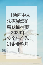 陕西中太朱家峁煤矿荣获榆林市2024年安全生产先进企业称号