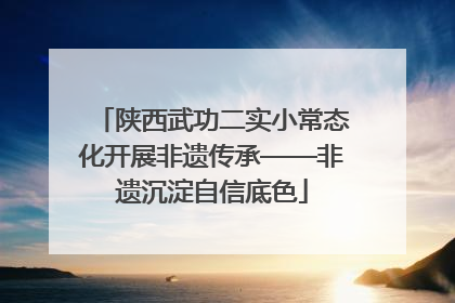 陕西武功二实小常态化开展非遗传承——非遗沉淀自信底色