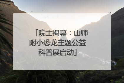 院士揭幕：山师附小恐龙主题公益科普展启动