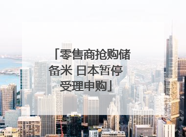 零售商抢购储备米 日本暂停受理申购