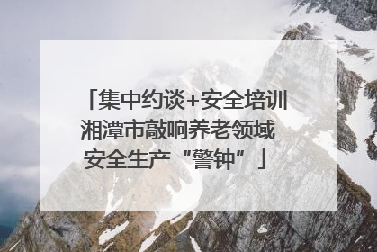 集中约谈+安全培训 湘潭市敲响养老领域安全生产“警钟”