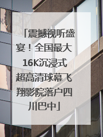 震撼视听盛宴！全国最大16K沉浸式超高清球幕飞翔影院落户四川巴中