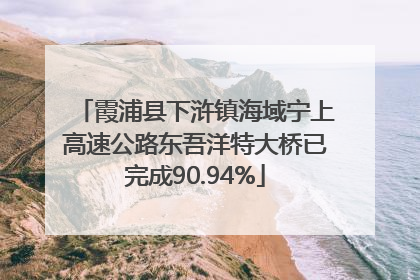 霞浦县下浒镇海域宁上高速公路东吾洋特大桥已完成90.94%