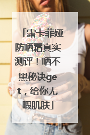 露卡菲娅防晒霜真实测评！晒不黑秘诀get，给你无暇肌肤