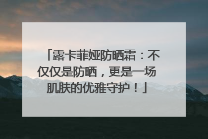 露卡菲娅防晒霜：不仅仅是防晒，更是一场肌肤的优雅守护！