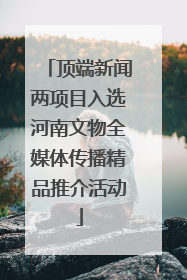 顶端新闻两项目入选河南文物全媒体传播精品推介活动