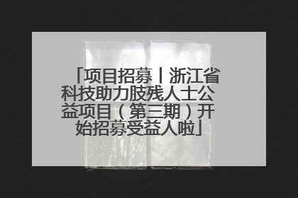 项目招募丨浙江省科技助力肢残人士公益项目（第三期）开始招募受益人啦