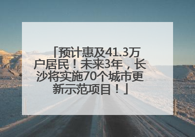 预计惠及41.3万户居民！未来3年，长沙将实施70个城市更新示范项目！