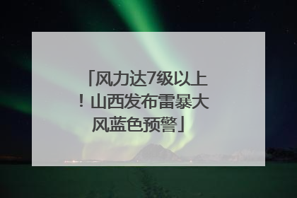 风力达7级以上！山西发布雷暴大风蓝色预警