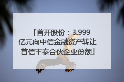 首开股份：3.999亿元向中信金融资产转让首信丰泰合伙企业份额