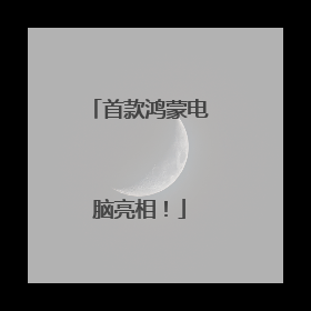 首款鸿蒙电脑亮相！
