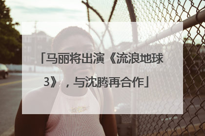 马丽将出演《流浪地球3》，与沈腾再合作