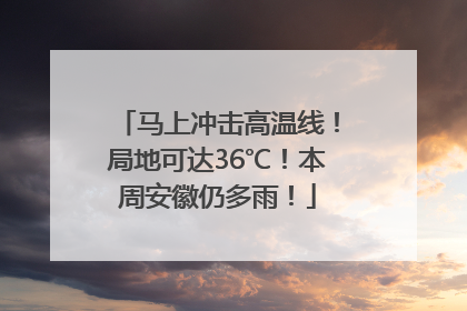 马上冲击高温线！局地可达36℃！本周安徽仍多雨！